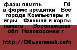 флэш-память   16 - 64 Гб в форме кредитки - Все города Компьютеры и игры » Флешки и карты памяти   . Воронежская обл.,Нововоронеж г.